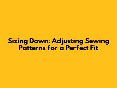 Sizing Down: Adjusting Sewing Patterns for a Perfect Fit