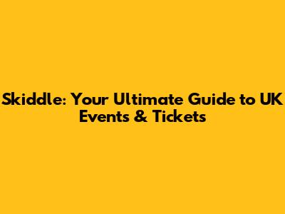 Skiddle: Your Ultimate Guide to UK Events & Tickets