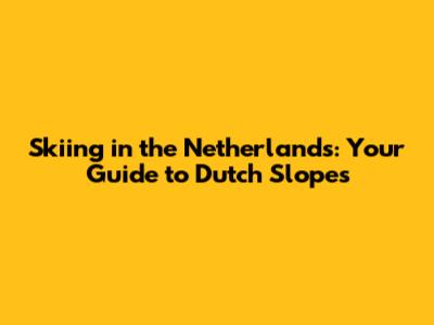 Skiing in the Netherlands: Your Guide to Dutch Slopes
