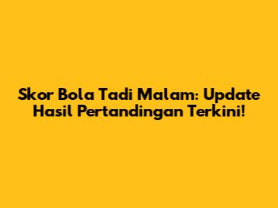 Skor Bola Tadi Malam: Update Hasil Pertandingan Terkini!