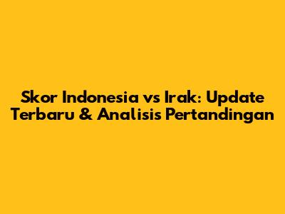 Skor Indonesia vs Irak: Update Terbaru & Analisis Pertandingan