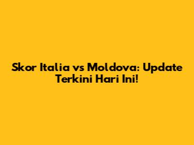 Skor Italia vs Moldova: Update Terkini Hari Ini!