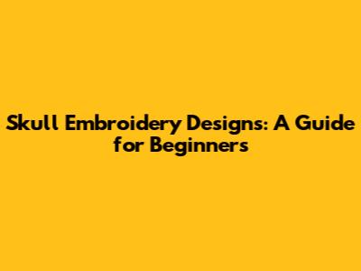 Skull Embroidery Designs: A Guide for Beginners