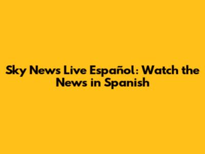 Sky News Live Español: Watch the News in Spanish
