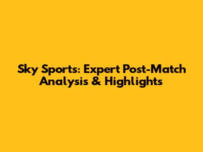 Sky Sports: Expert Post-Match Analysis & Highlights