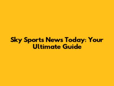 Sky Sports News Today: Your Ultimate Guide