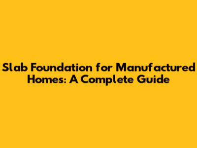 Slab Foundation for Manufactured Homes: A Complete Guide