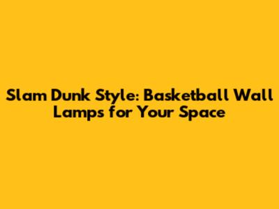 Slam Dunk Style: Basketball Wall Lamps for Your Space