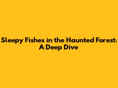 Sleepy Fishes in the Haunted Forest: A Deep Dive