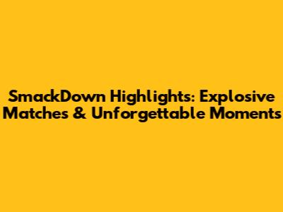 SmackDown Highlights: Explosive Matches & Unforgettable Moments