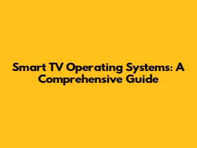 Smart TV Operating Systems: A Comprehensive Guide