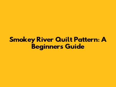 Smokey River Quilt Pattern: A Beginner's Guide