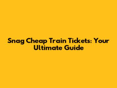 Snag Cheap Train Tickets: Your Ultimate Guide