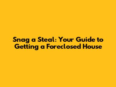 Snag a Steal: Your Guide to Getting a Foreclosed House