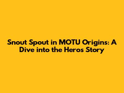 Snout Spout in MOTU Origins: A Dive into the Hero's Story