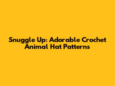Snuggle Up: Adorable Crochet Animal Hat Patterns