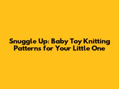 Snuggle Up: Baby Toy Knitting Patterns for Your Little One