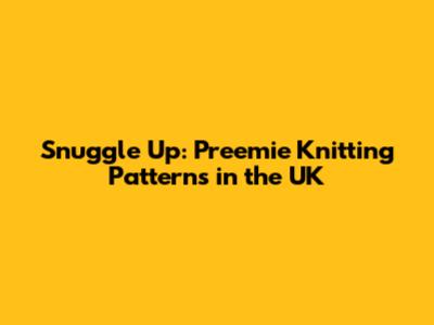 Snuggle Up: Preemie Knitting Patterns in the UK