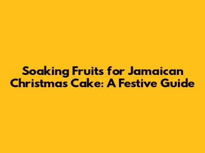 Soaking Fruits for Jamaican Christmas Cake: A Festive Guide