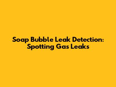 Soap Bubble Leak Detection: Spotting Gas Leaks