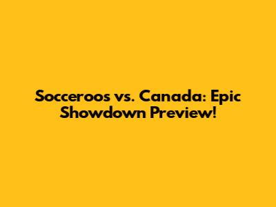 Socceroos vs. Canada: Epic Showdown Preview!