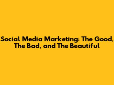 Social Media Marketing: The Good, The Bad, and The Beautiful