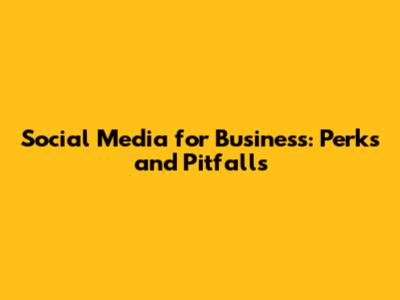 Social Media for Business: Perks and Pitfalls