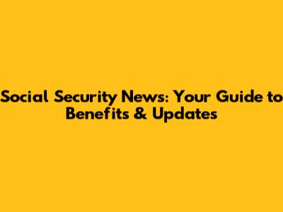 Social Security News: Your Guide to Benefits & Updates