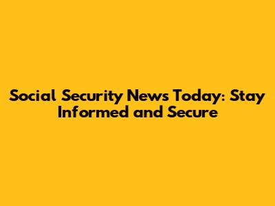 Social Security News Today: Stay Informed and Secure