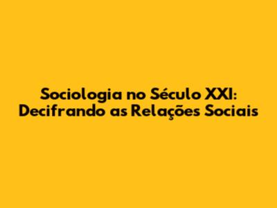 Sociologia no Século XXI: Decifrando as Relações Sociais