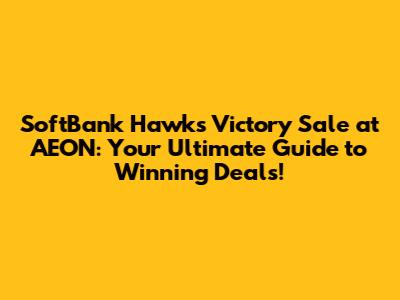 SoftBank Hawks Victory Sale at AEON: Your Ultimate Guide to Winning Deals!