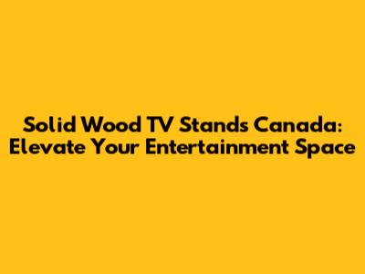 Solid Wood TV Stands Canada: Elevate Your Entertainment Space