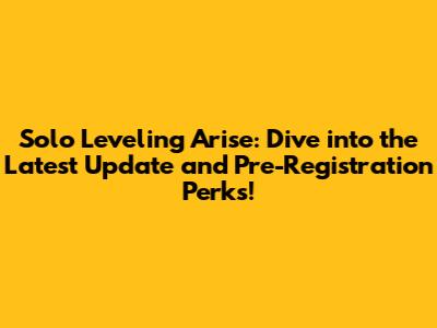 Solo Leveling Arise: Dive into the Latest Update and Pre-Registration Perks!