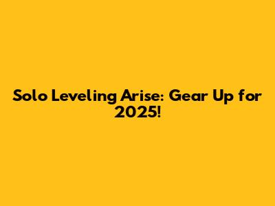 Solo Leveling Arise: Gear Up for 2025!