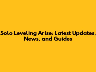 Solo Leveling Arise: Latest Updates, News, and Guides