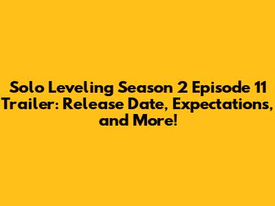 Solo Leveling Season 2 Episode 11 Trailer: Release Date, Expectations, and More!