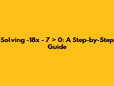 Solving -18x - 7 > 0: A Step-by-Step Guide