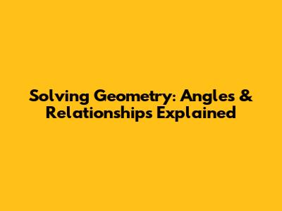 Solving Geometry: Angles & Relationships Explained