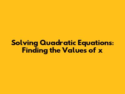 Solving Quadratic Equations: Finding the Values of x