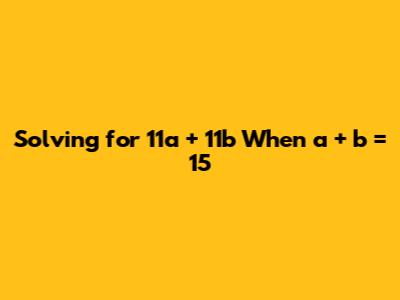 Solving for 11a + 11b When a + b = 15