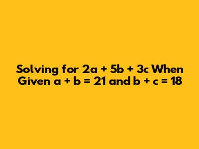 Solving for 2a + 5b + 3c When Given a + b = 21 and b + c = 18