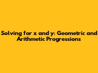 Solving for x and y: Geometric and Arithmetic Progressions
