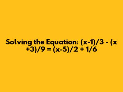 Solving the Equation: (x-1)/3 - (x+3)/9 = (x-5)/2 + 1/6