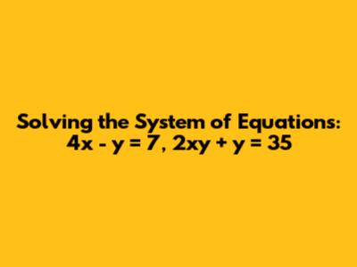 Solving the System of Equations: 4x - y = 7, 2xy + y = 35