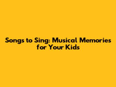 Songs to Sing: Musical Memories for Your Kids