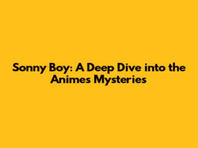 Sonny Boy: A Deep Dive into the Anime's Mysteries
