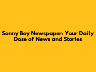 Sonny Boy Newspaper: Your Daily Dose of News and Stories