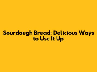 Sourdough Bread: Delicious Ways to Use It Up