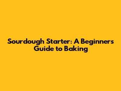 Sourdough Starter: A Beginner's Guide to Baking