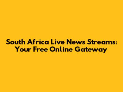South Africa Live News Streams: Your Free Online Gateway